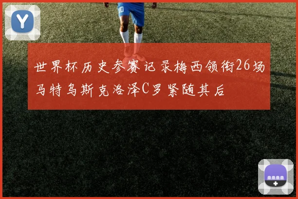 世界杯历史参赛记录梅西领衔26场马特乌斯克洛泽C罗紧随其后