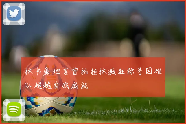 林书豪坦言曾抗拒林疯狂称号因难以超越自我成就