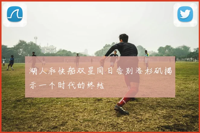 湖人和快船双星同日告别洛杉矶揭示一个时代的终结