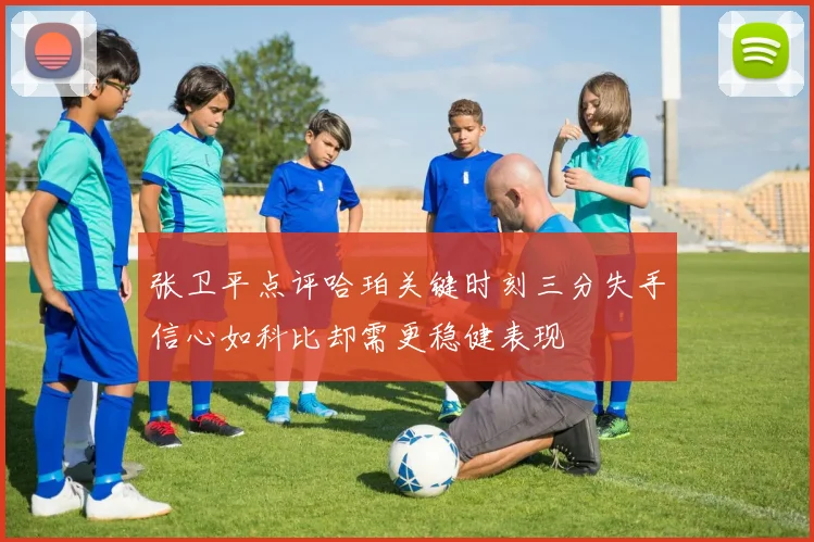 张卫平点评哈珀关键时刻三分失手信心如科比却需更稳健表现