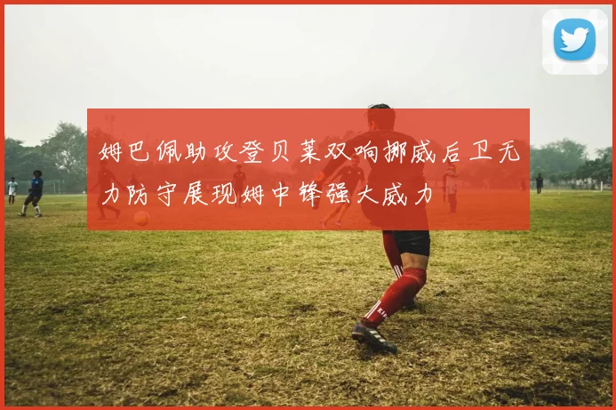 姆巴佩助攻登贝莱双响挪威后卫无力防守展现姆中锋强大威力