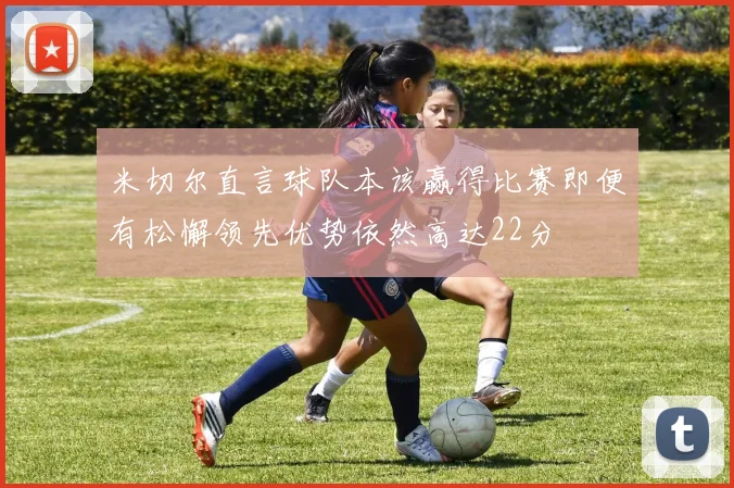 米切尔直言球队本该赢得比赛即便有松懈领先优势依然高达22分