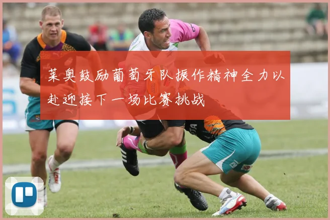 莱奥鼓励葡萄牙队振作精神全力以赴迎接下一场比赛挑战