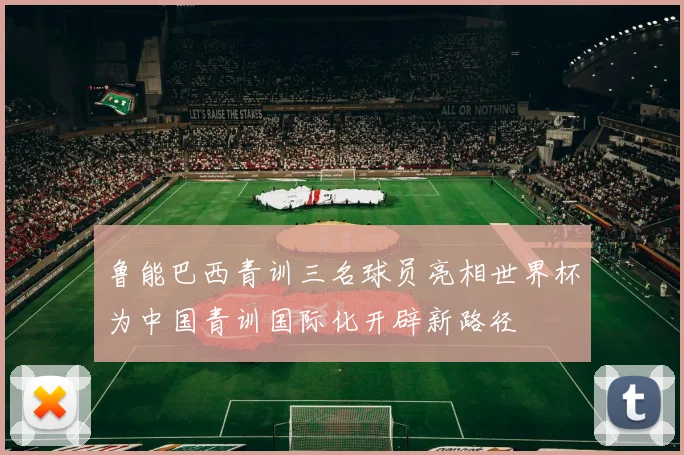 鲁能巴西青训三名球员亮相世界杯为中国青训国际化开辟新路径