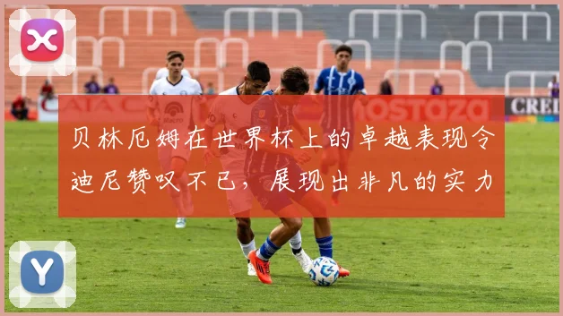 贝林厄姆在世界杯上的卓越表现令迪尼赞叹不已，展现出非凡的实力与魅力