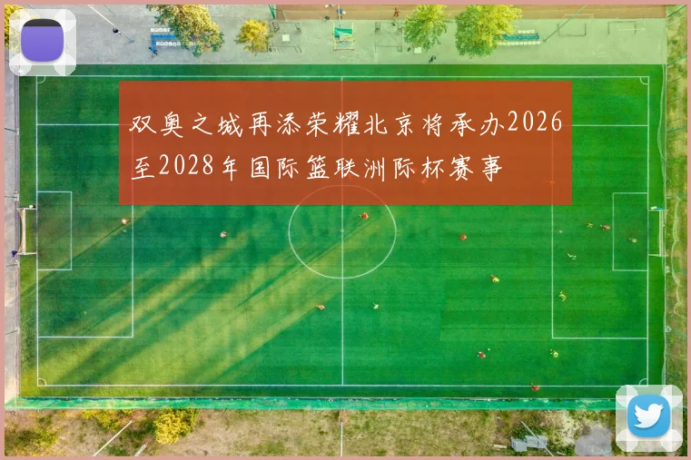 双奥之城再添荣耀北京将承办2026至2028年国际篮联洲际杯赛事