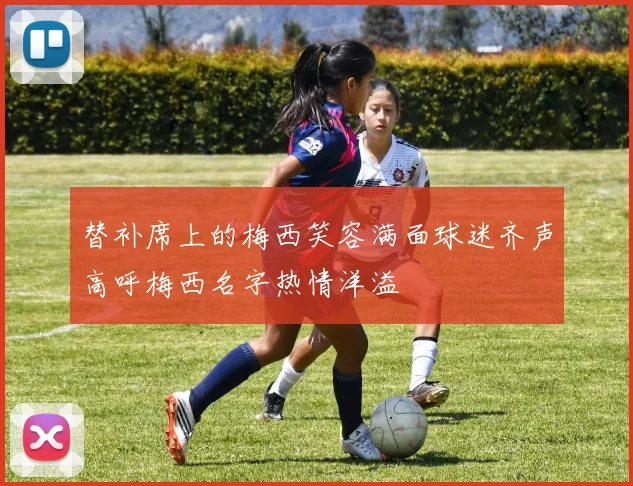替补席上的梅西笑容满面球迷齐声高呼梅西名字热情洋溢
