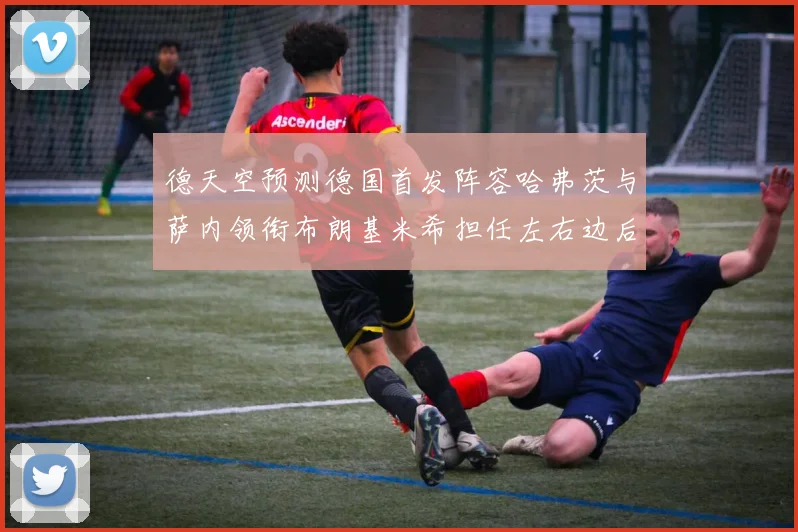 德天空预测德国首发阵容哈弗茨与萨内领衔布朗基米希担任左右边后卫