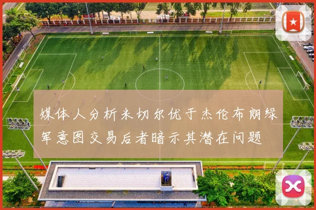 媒体人分析米切尔优于杰伦布朗绿军意图交易后者暗示其潜在问题