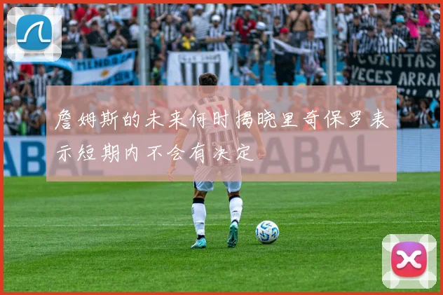 詹姆斯的未来何时揭晓里奇保罗表示短期内不会有决定