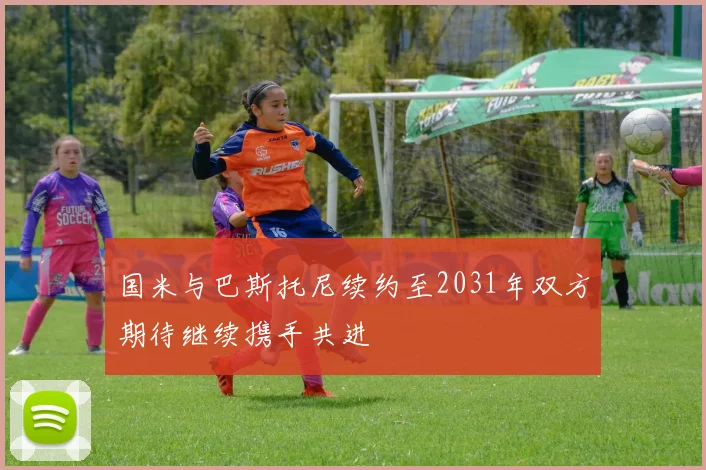 国米与巴斯托尼续约至2031年双方期待继续携手共进