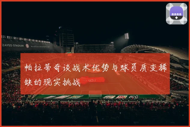 帕拉蒂奇谈战术优势与球员质变稀缺的现实挑战