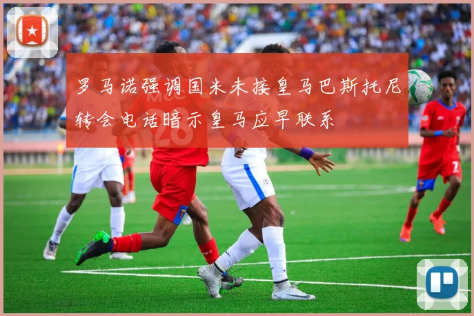 罗马诺强调国米未接皇马巴斯托尼转会电话暗示皇马应早联系